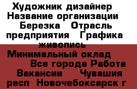 Художник-дизайнер › Название организации ­ Березка › Отрасль предприятия ­ Графика, живопись › Минимальный оклад ­ 50 000 - Все города Работа » Вакансии   . Чувашия респ.,Новочебоксарск г.